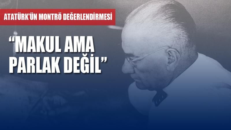 Atatürk'ün Montrö değerlendirmesi: Makul ama parlak değil