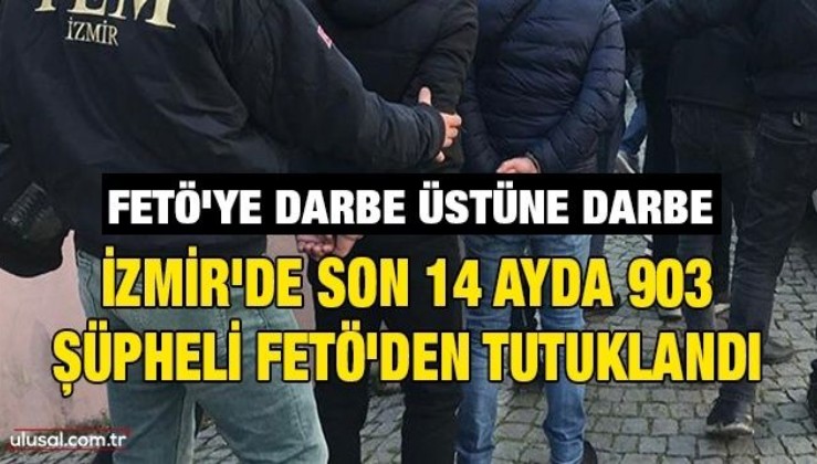 FETÖ'ye darbe üstüne darbe: İzmir'de son 14 ayda 903 şüpheli FETÖ'den tutuklandı