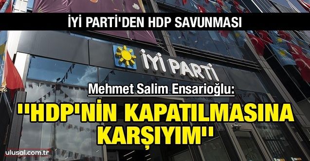 İYİ Parti'den HDP savunması! Mehmet Salim Ensarioğlu: ''HDP’nin kapatılmasına karşıyım''