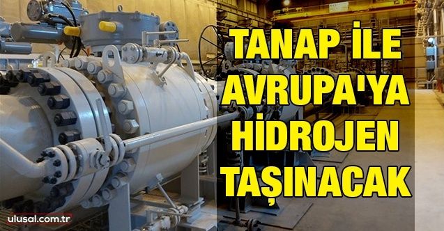 TANAP ile Avrupa'ya hidrojen taşınacak