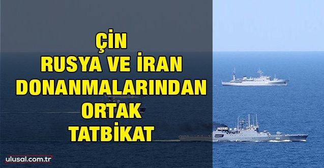 Çin, Rusya ve İran donanmalarından ortak tatbikat