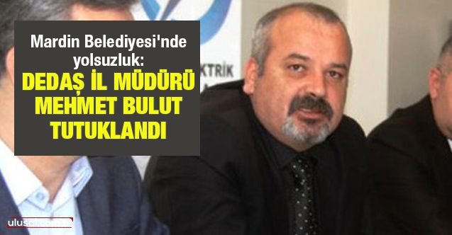 Mardin Belediyesi'nde yolsuzluk: DEDAŞ İl Müdürü Mehmet Bulut tutuklandı