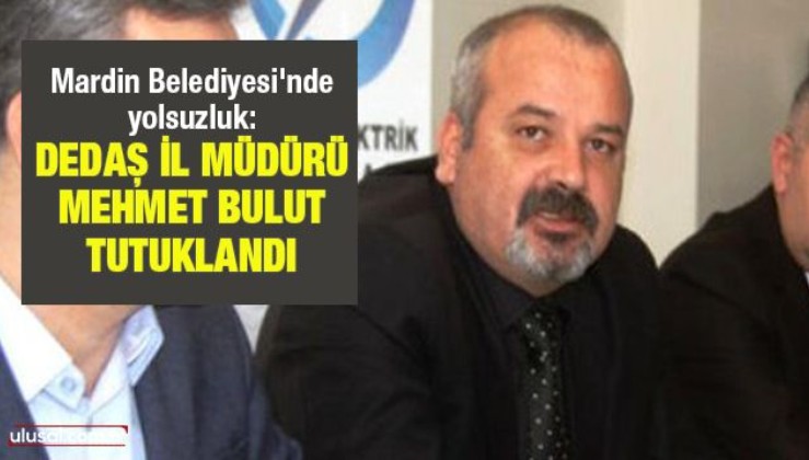Mardin Belediyesi'nde yolsuzluk: DEDAŞ İl Müdürü Mehmet Bulut tutuklandı