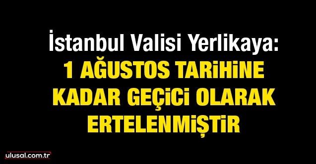 İstanbul Valisi Yerlikaya: 1 Ağustos tarihine kadar geçici olarak ertelenmiştir