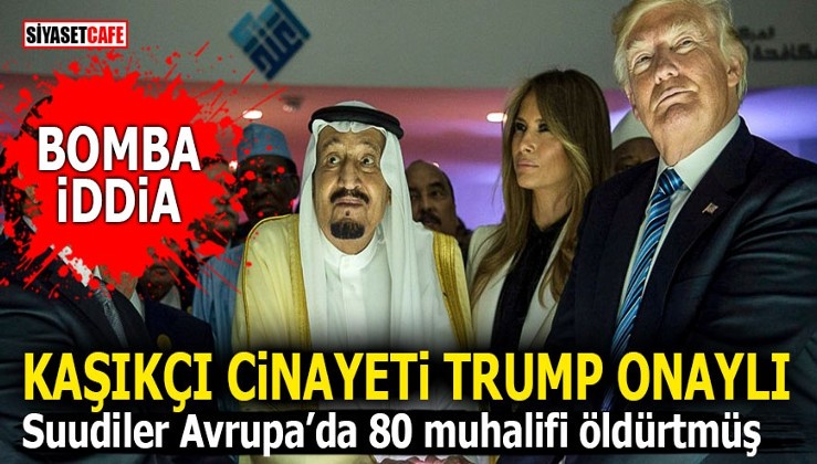Kaşıkçı cinayeti Trump onaylı! Suudiler Avrupa’da 80 muhalifi öldürtmüş