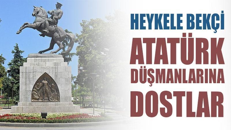 Heykele bekçi, Atatürk düşmanlarına dostlar