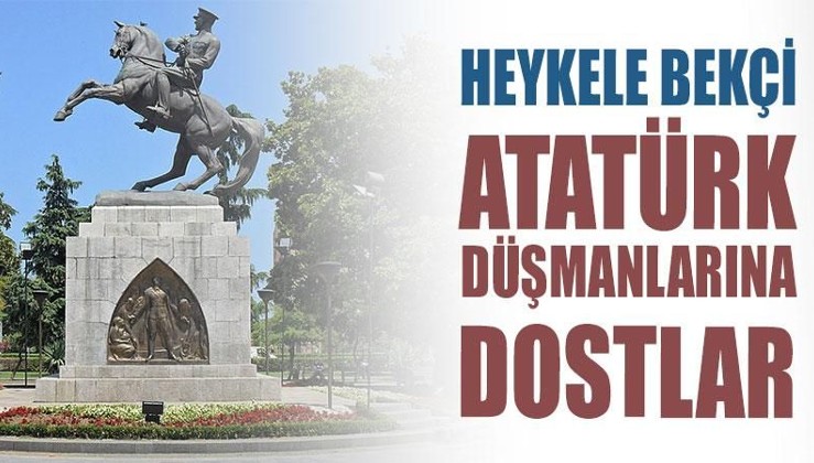 Heykele bekçi, Atatürk düşmanlarına dostlar