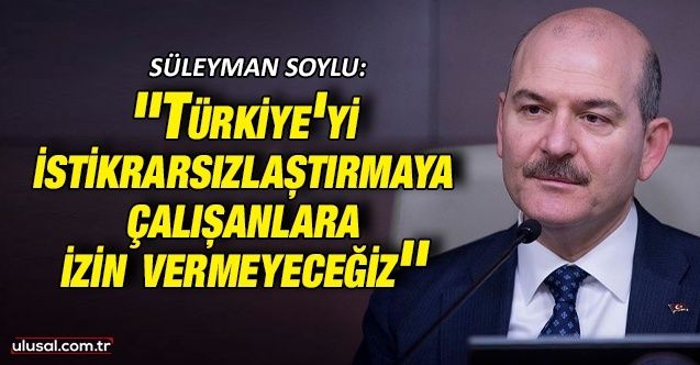Süleyman Soylu: ''Türkiye'yi istikrarsızlaştırmaya çalışanlara izin vermeyeceğiz''
