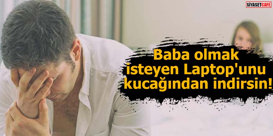 Baba olmak isteyen Laptop'unu kucağından indirsin!