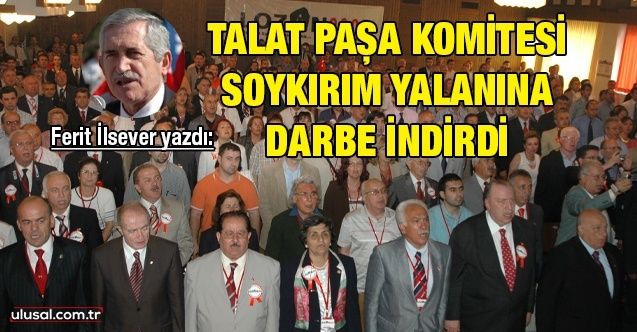 Ferit İlsever yazdı: Talat Paşa Komitesi soykırım yalanına darbe indirdi