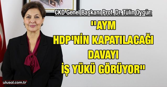 CKD Genel Başkanı Prof. Dr. Tülin Oygür: ''AYM HDP'nin kapatılacağı davayı iş yükü görüyor''