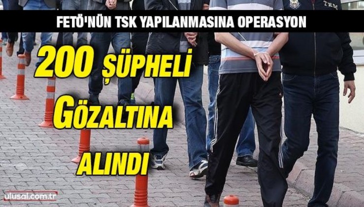 FETÖ'nün TSK yapılanmasına operasyon: 200 şüpheli gözaltına alındı
