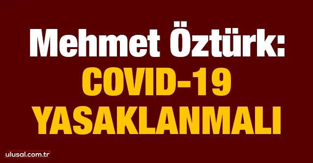 Mehmet Öztürk: Covid19 yasaklanmalı