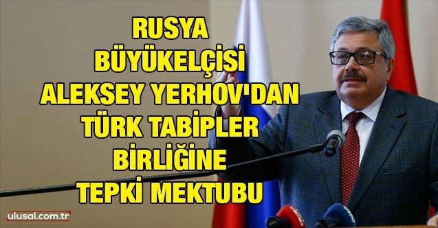 Rusya Büyükelçisi Aleksey Yerhov'dan Türk Tabipler Birliğine tepki mektubu