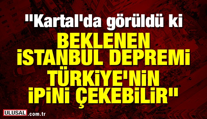 Kartal'da görüldü ki beklenen İstanbul depremi Türkiye’nin ipini çekebilir