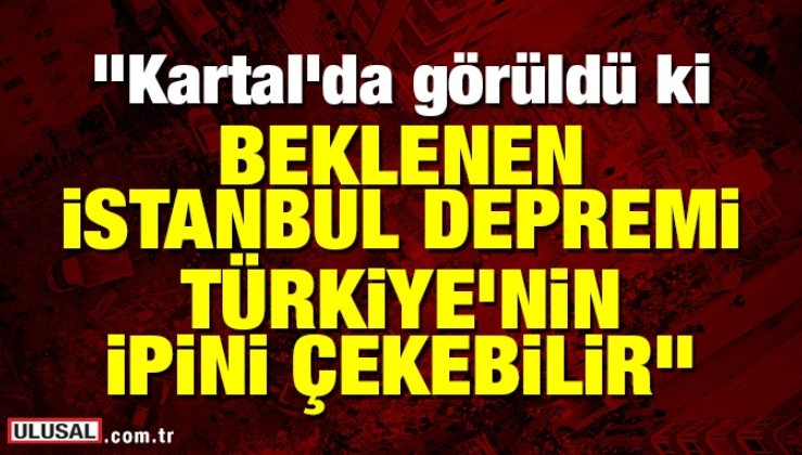 Kartal'da görüldü ki beklenen İstanbul depremi Türkiye’nin ipini çekebilir