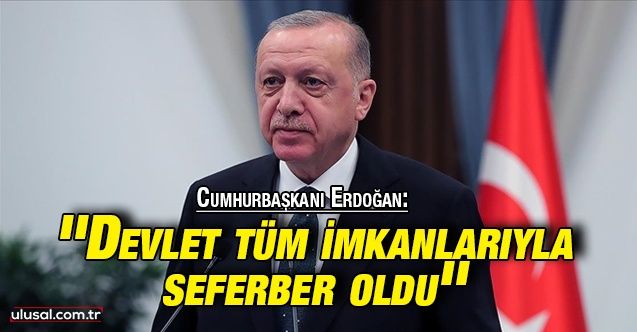 Cumhurbaşkanı Erdoğan: ''Devlet tüm imkanlarıyla seferber oldu''