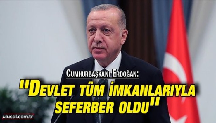 Cumhurbaşkanı Erdoğan: ''Devlet tüm imkanlarıyla seferber oldu''