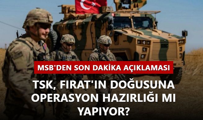 TSK, Fırat'ın doğusuna operasyon hazırlığı mı yapıyor? MSB'den son dakika açıklaması...