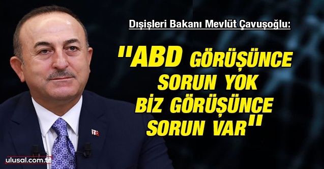 Dışişleri Bakanı Mevlüt Çavuşoğlu: ''ABD görüşünce sorun yok biz görüşünce sorun var''