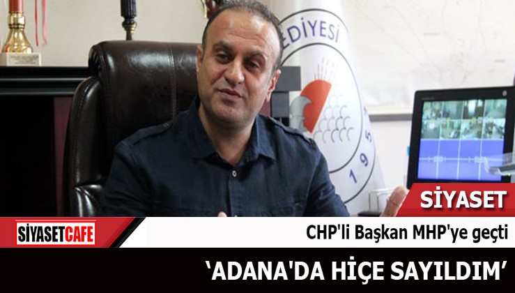 CHP'li Başkan MHP'ye geçti Adana'da hiçe sayıldım