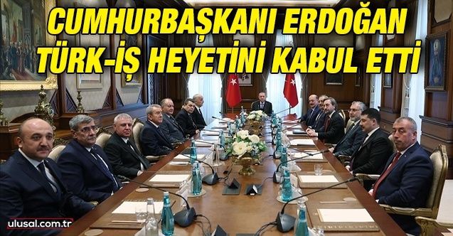 Cumhurbaşkanı Erdoğan Türkİş heyetini kabul etti