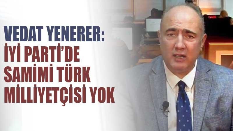 İYİ Parti'den istifa eden Vedat Yenerer: İYİ Parti'de samimi Türk milliyetçisi yok