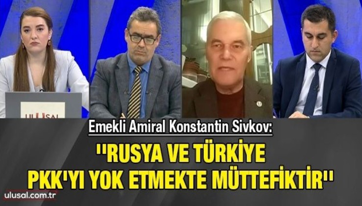 Emekli Amiral Konstantin Sivkov: ''Rusya ve Türkiye PKK'yı yok etmekte müttefiktir''