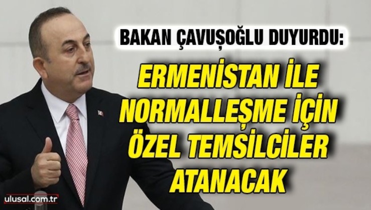 Bakan Çavuşoğlu duyurdu: Ermenistan ile normalleşme için özel temsilciler atanacak
