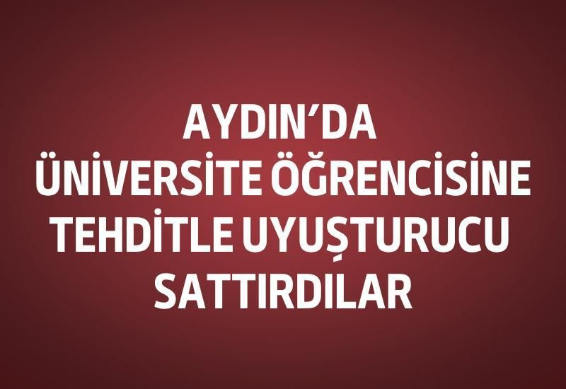 Aydın’da üniversite öğrencisine tehditle uyuşturucu sattırdılar