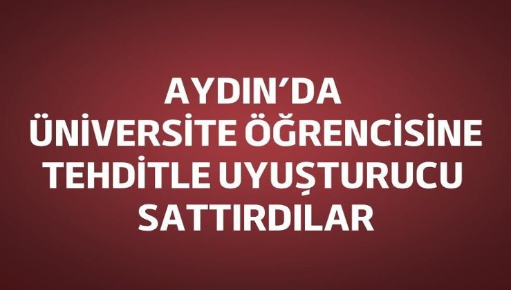 Aydın’da üniversite öğrencisine tehditle uyuşturucu sattırdılar