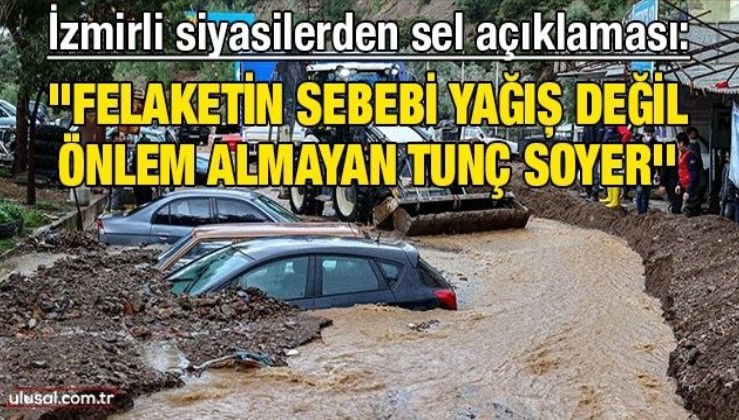 İzmirli siyasilerden sel açıklaması: ''Felaketin sebebi yağış değil önlem almayan Tunç Soyer''