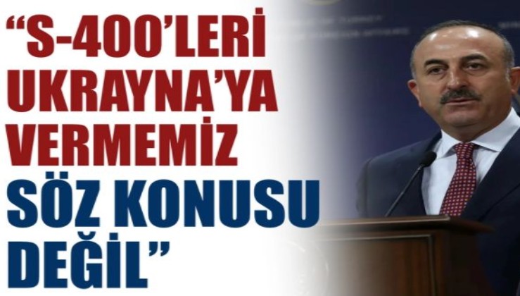 Bakan Çavuşoğlu: S-400’lerin Ukrayna’ya verilmesi söz konusu değil
