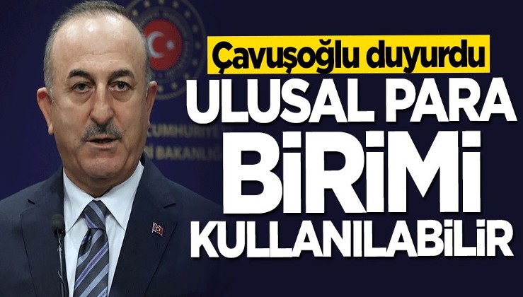 Bakan Mevlüt Çavuşoğlu duyurdu: Ulusal para birimleri kullanılabilir