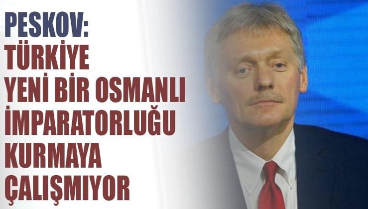 Peskov: Türkiye yeni bir Osmanlı İmparatorluğu kurmaya çalışmıyor