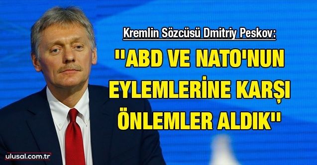 Kremlin Sözcüsü Dmitriy Peskov: ''ABD ve NATO'nun eylemlerine karşı önlemler aldık''