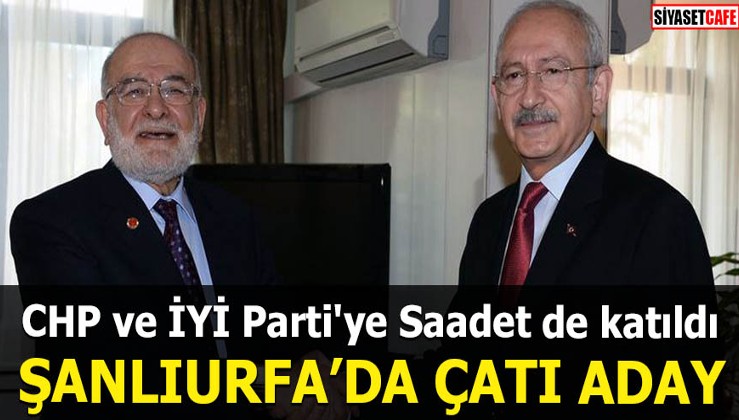 CHP ve İYİ Parti'ye Saadet de katıldı Şanlıurfa'da çatı aday