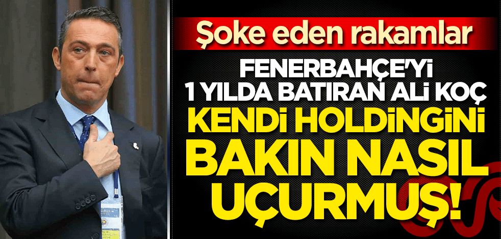 Fenerbahçe'yi 1 yılda batıran Ali Koç, kendi holdingini bakın nasıl uçurmuş! Şoke eden rakamlar