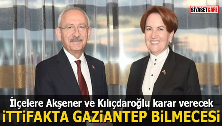 İlçelere Akşener ve Kılıçdaroğlu karar verecek: Millet İttifakında Gaziantep bilmecesi