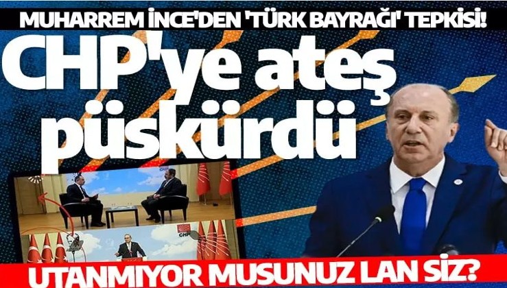 Muharrem İnce'den 'Türk bayrağı' tepkisi! CHP ve Kılıçdaroğlu'na ateş püskürdü: Utanmıyor musunuz lan siz?