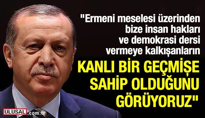 Erdoğan: ​Ermeni meselesi üzerinden bize insan hakları ve demokrasi dersi vermeye kalkışanların, kanlı bir geçmişe sahip olduğunu görüyoruz