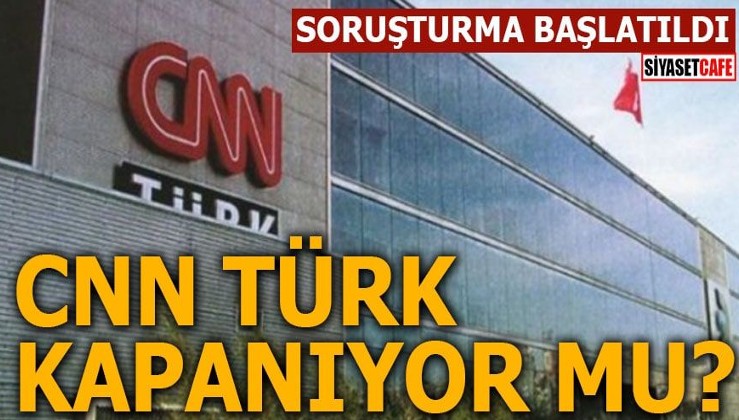 CNN Türk kapanıyor mu? Soruşturma başlatıldı