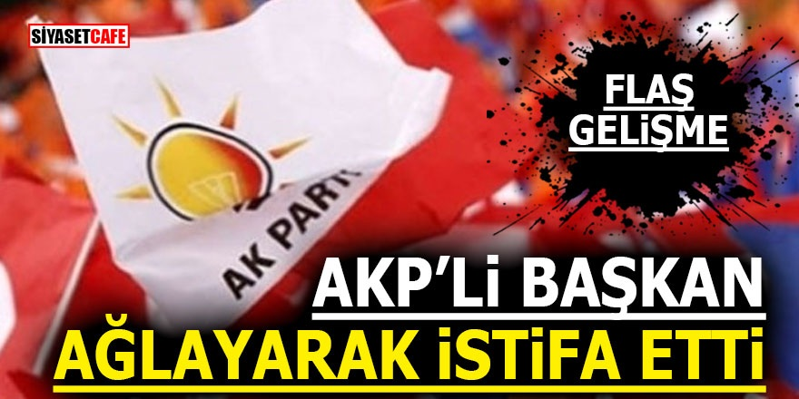 AKP’li Başkan ağlayarak istifa etti!