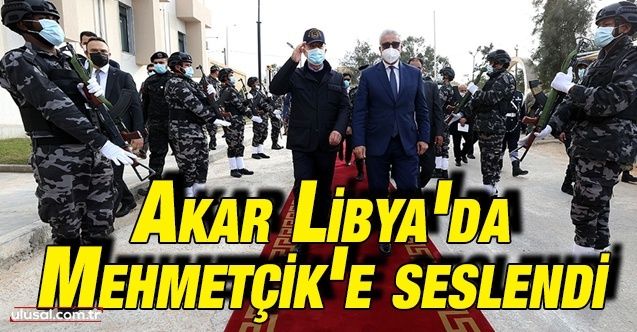 Akar Libya'da Mehmetçik'e seslendi