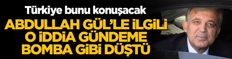 Abdullah Gül'le ilgili o iddia gündeme bomba gibi düştü! Türkiye bunu konuşacak
