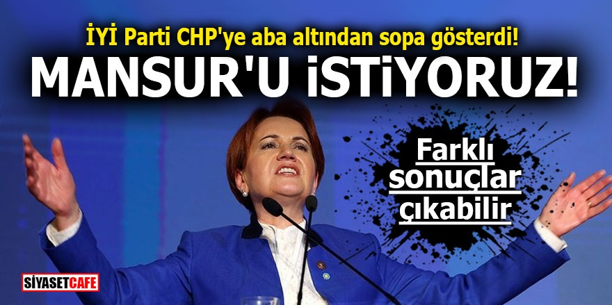 İYİ Parti CHP'ye aba altından sopa gösterdi! Mansur'u istiyoruz! Farklı sonuçlar çıkabilir