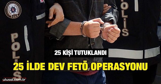 25 ilde dev FETÖ operasyonu: 25 kişi tutuklandı