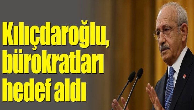 Kılıçdaroğlu, bürokratları hedef aldı