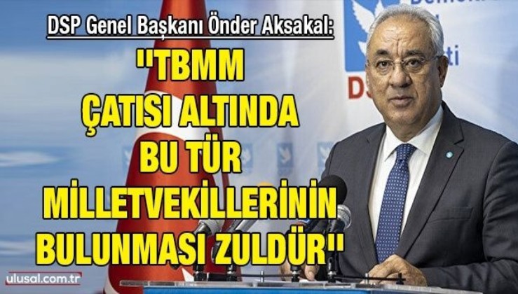DSP Genel Başkanı Önder Aksakal: ''TBMM çatısı altında bu tür milletvekillerinin bulunması zuldür''