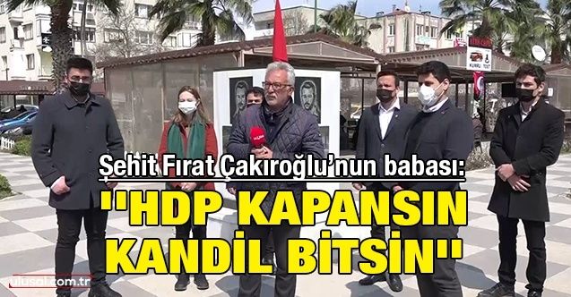 Şehit Fırat Çakıroğlu’nun babası: ''HDP kapansın Kandil bitsin''